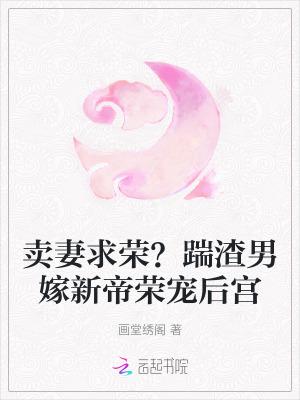 卖妻求荣?踹渣男嫁新帝荣宠后宫全文免费阅读