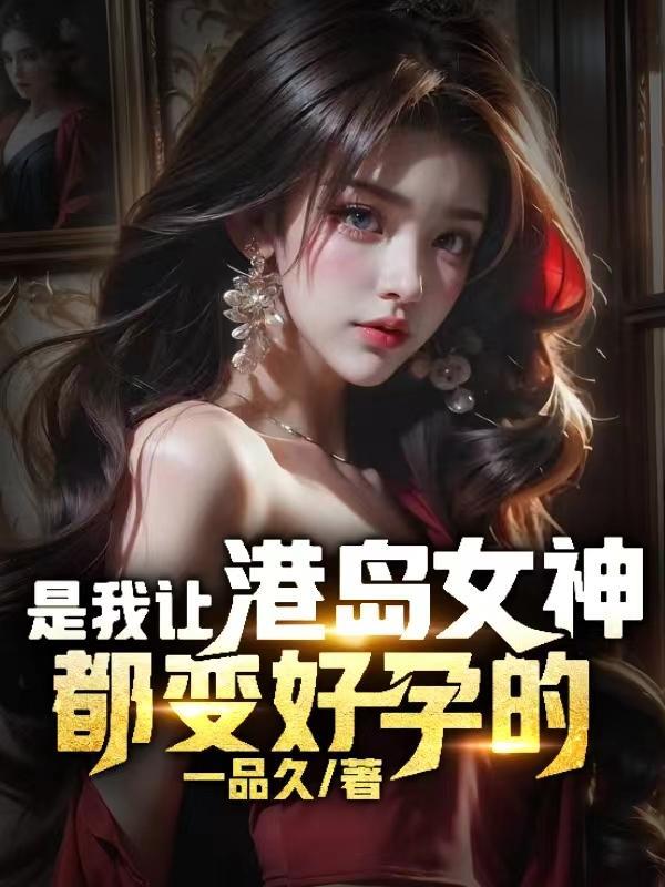 是我让港岛女神都变好孕的! 作者一品久