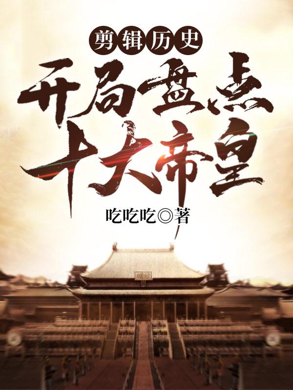 视频剪缉开局盘点十大帝王
