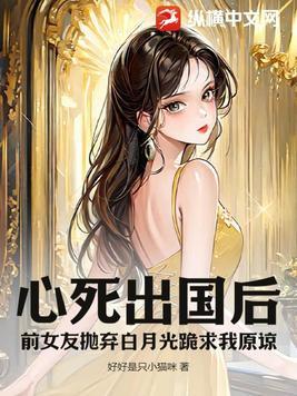 心死出国后,前女友抛弃白月光跪求我原谅