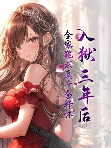 入狱三年后,全家跪求真千金释怀